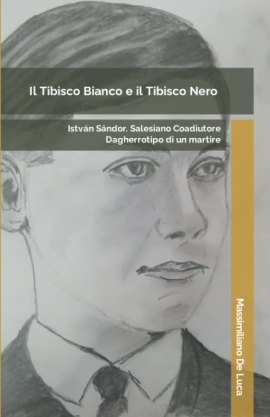 Il Tibisco Bianco e il Tibisco Nero: István Sándor. Salesiano Coadiutore. Dagherrotipo di un martire