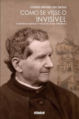 COMO SE VISSE O INVISÍVEL. A sabedoria espiritual e educativa de São João Bosco